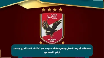 «صفقة قوية» الأهلي يضم صفقة جديدة من الاتحاد السكندري وسط ترقب الجماهير